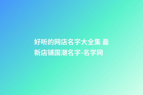 好听的网店名字大全集 最新店铺国潮名字-名学网-第1张-店铺起名-玄机派